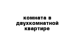 комната в двухкомнатной квартире